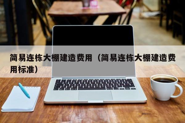 簡易連棟大棚建造費(fèi)用（簡易連棟大棚建造費(fèi)用標(biāo)準(zhǔn)）
